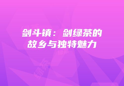 剑斗镇：剑绿茶的故乡与独特魅力