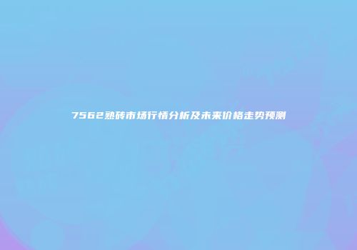7562熟砖市场行情分析及未来价格走势预测