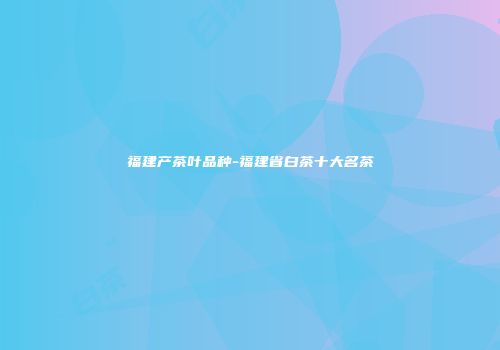 福建产茶叶品种-福建省白茶十大名茶