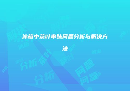 冰箱中茶叶串味问题分析与解决方法