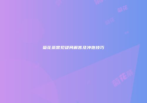 菊花茶常见疑问解答及冲泡技巧