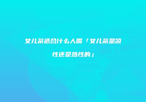 女儿茶适合什么人喝「女儿茶是凉性还是热性的」