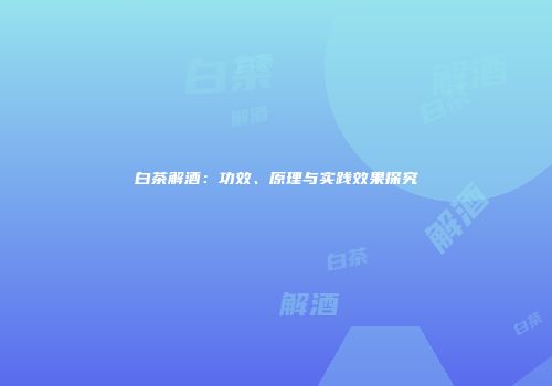白茶解酒：功效、原理与实践效果探究