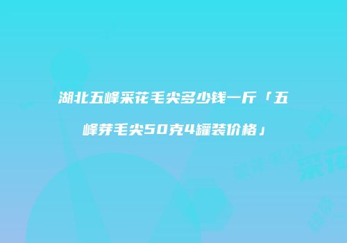湖北五峰采花毛尖多少钱一斤「五峰芽毛尖50克4罐装价格」