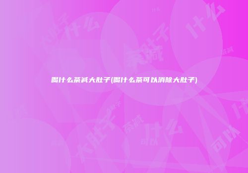 喝什么茶减大肚子(喝什么茶可以消除大肚子)