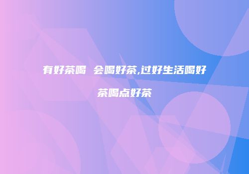 有好茶喝 会喝好茶,过好生活喝好茶喝点好茶
