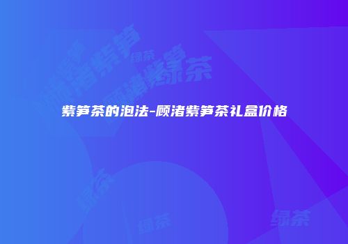 紫笋茶的泡法-顾渚紫笋茶礼盒价格
