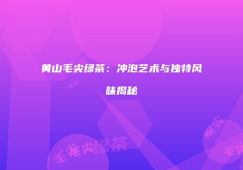 黄山毛尖绿茶：冲泡艺术与独特风味揭秘