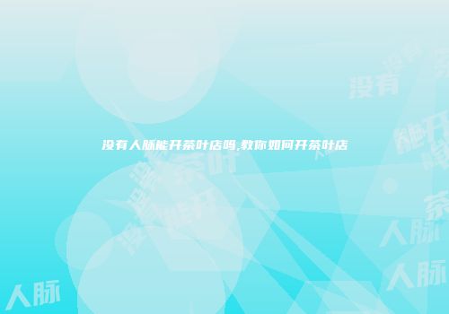 没有人脉能开茶叶店吗,教你如何开茶叶店