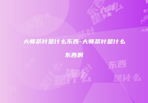 大师茶叶是什么东西-大师茶叶是什么东西啊