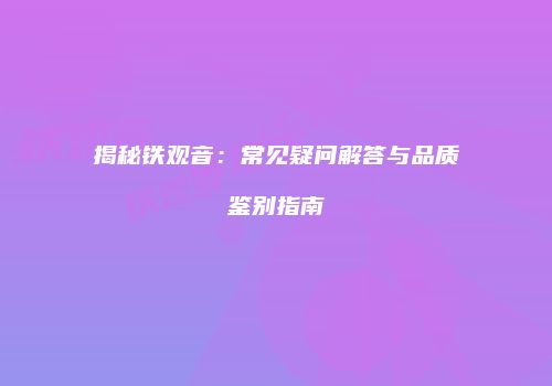 揭秘铁观音：常见疑问解答与品质鉴别指南