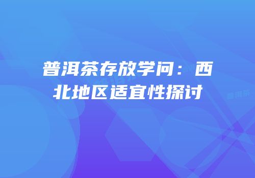 普洱茶存放学问：西北地区适宜性探讨