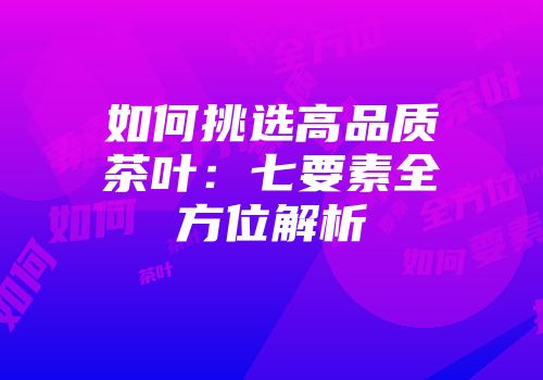 如何挑选高品质茶叶：七要素全方位解析