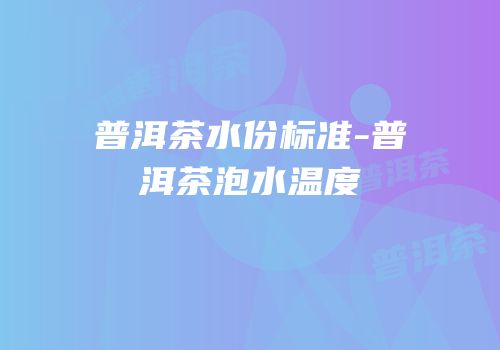 普洱茶水份标准-普洱茶泡水温度