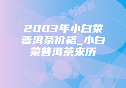 2003年小白菜普洱茶价格_小白菜普洱茶来历