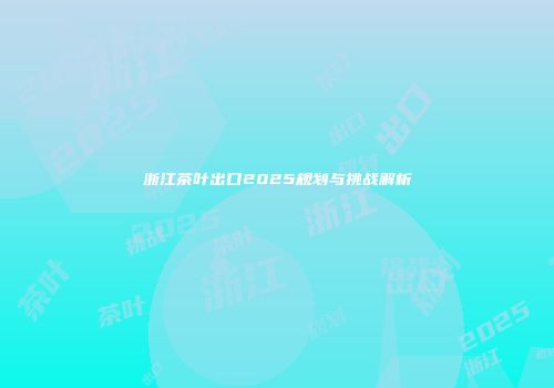 浙江茶叶出口2025规划与挑战解析
