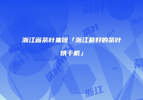 浙江省茶叶集团「浙江最好的茶叶烘干机」