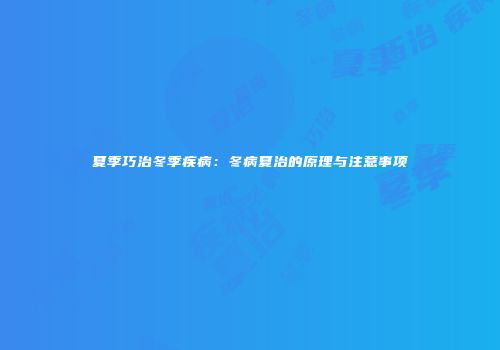 夏季巧治冬季疾病：冬病夏治的原理与注意事项