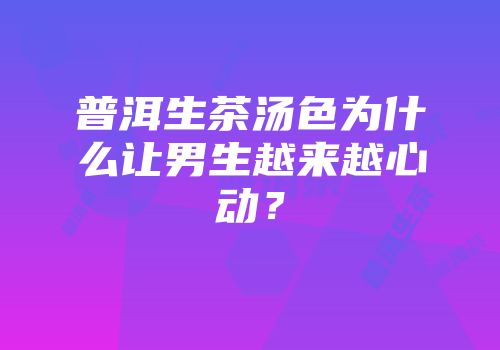 普洱生茶汤色为什么让男生越来越心动？