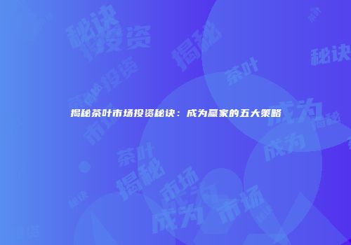 揭秘茶叶市场投资秘诀：成为赢家的五大策略