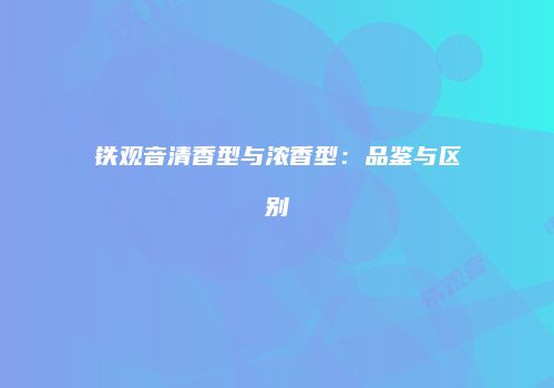 铁观音清香型与浓香型：品鉴与区别