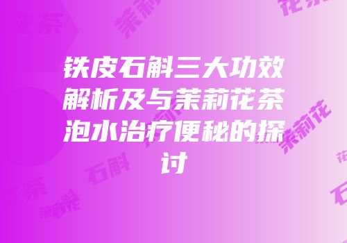 铁皮石斛三大功效解析及与茉莉花茶泡水治疗便秘的探讨