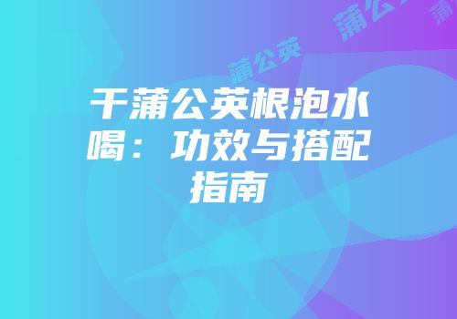 干蒲公英根泡水喝：功效与搭配指南