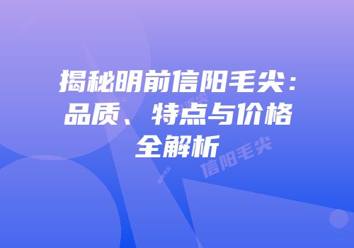 揭秘明前信阳毛尖：品质、特点与价格全解析