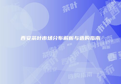 西安茶叶市场分布解析与选购指南