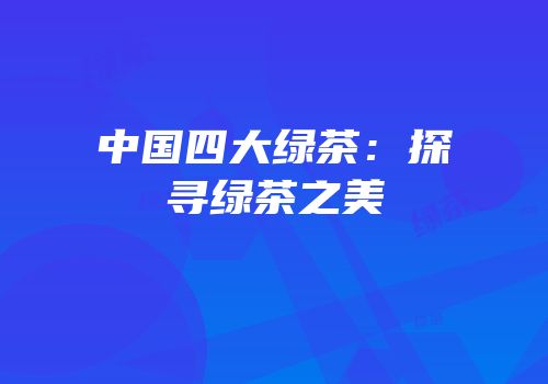中国四大绿茶：探寻绿茶之美