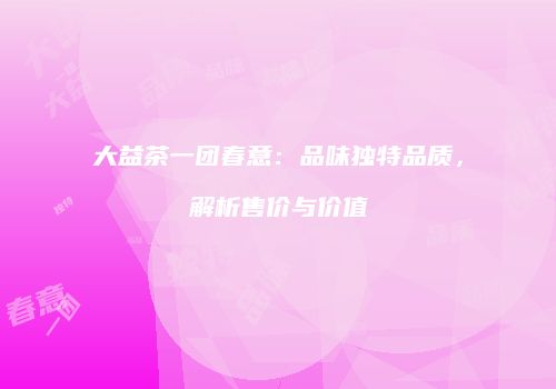 大益茶一团春意：品味独特品质，解析售价与价值