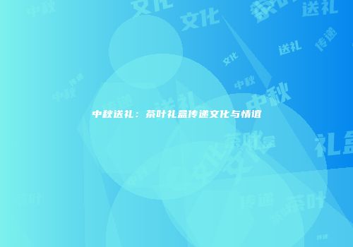 中秋送礼：茶叶礼盒传递文化与情谊