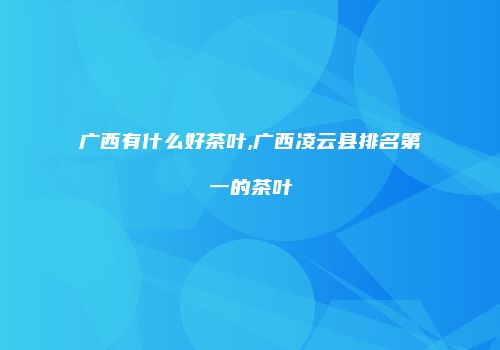 广西有什么好茶叶,广西凌云县排名第一的茶叶