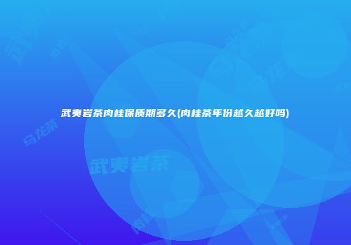 武夷岩茶肉桂保质期多久(肉桂茶年份越久越好吗)