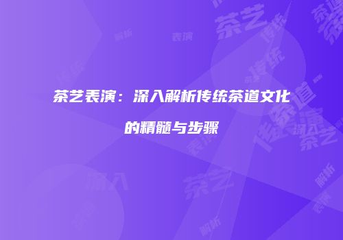 茶艺表演：深入解析传统茶道文化的精髓与步骤