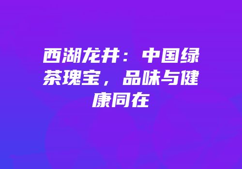 西湖龙井：中国绿茶瑰宝，品味与健康同在