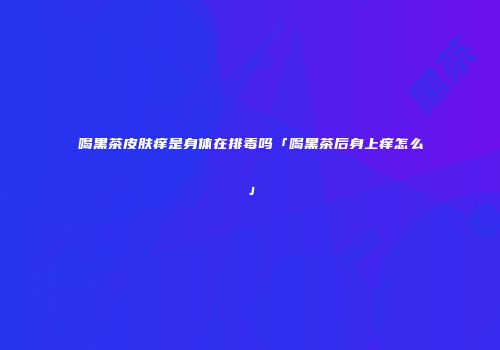 喝黑茶皮肤痒是身体在排毒吗「喝黑茶后身上痒怎么」