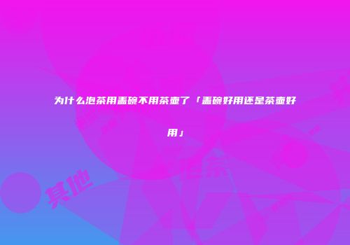 为什么泡茶用盖碗不用茶壶了「盖碗好用还是茶壶好用」