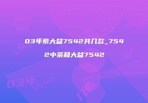 03年紫大益7542共几款_7542中茶和大益7542
