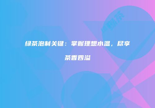 绿茶泡制关键：掌握理想水温，尽享茶香四溢