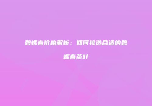 碧螺春价格解析：如何挑选合适的碧螺春茶叶