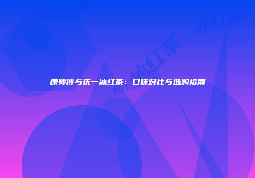 康师傅与统一冰红茶：口味对比与选购指南