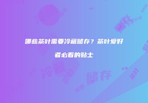 哪些茶叶需要冷藏储存？茶叶爱好者必看的贴士