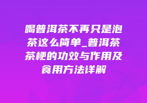 喝普洱茶不再只是泡茶这么简单_普洱茶茶梗的功效与作用及食用方法详解