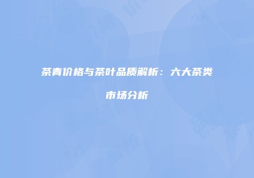 茶青价格与茶叶品质解析：六大茶类市场分析