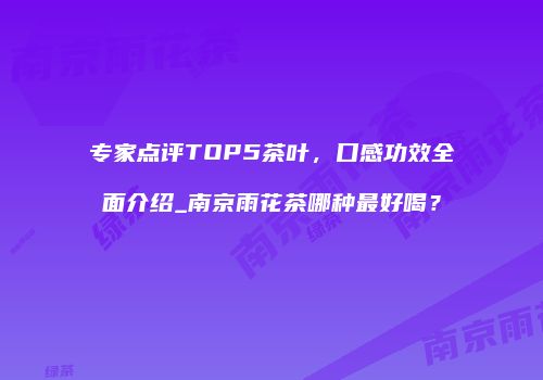 专家点评TOP5茶叶，口感功效全面介绍_南京雨花茶哪种最好喝？