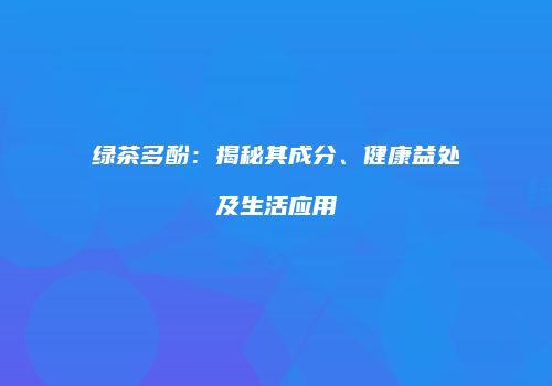 绿茶多酚：揭秘其成分、健康益处及生活应用