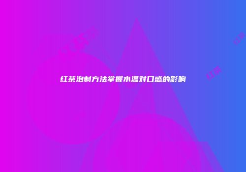 红茶泡制方法掌握水温对口感的影响