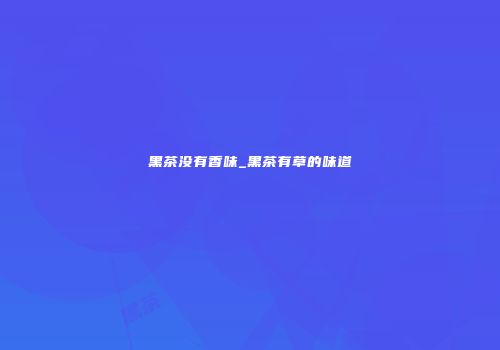 黑茶没有香味_黑茶有草的味道