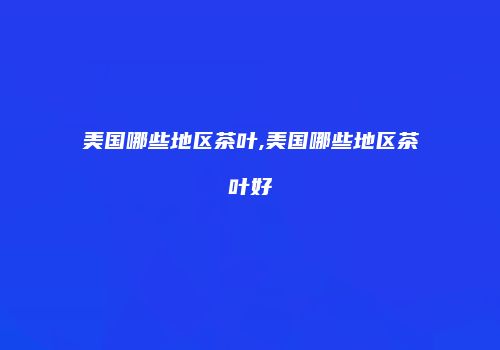 美国哪些地区茶叶,美国哪些地区茶叶好